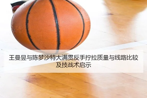 王曼昱与陈梦沙特大满贯反手拧拉质量与线路比较及技战术启示